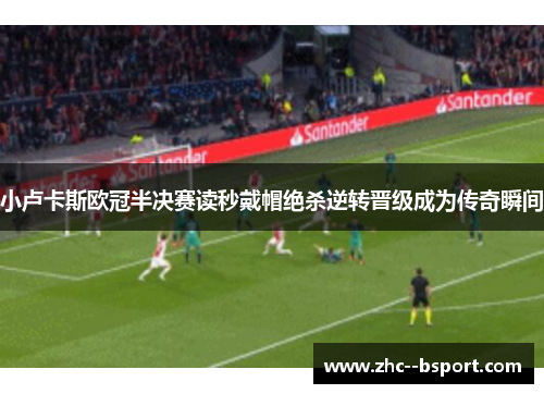 小卢卡斯欧冠半决赛读秒戴帽绝杀逆转晋级成为传奇瞬间 小卢卡斯欧冠半决赛读秒戴帽绝杀逆转晋级成为传奇瞬间