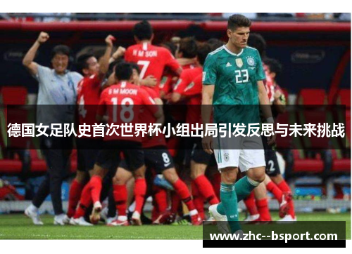 德国女足队史首次世界杯小组出局引发反思与未来挑战