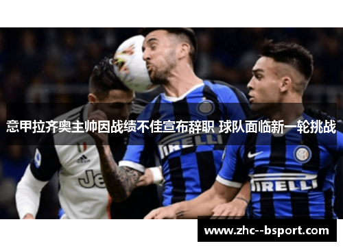 意甲拉齐奥主帅因战绩不佳宣布辞职 球队面临新一轮挑战 意甲拉齐奥主帅因战绩不佳宣布辞职 球队面临新一轮挑战