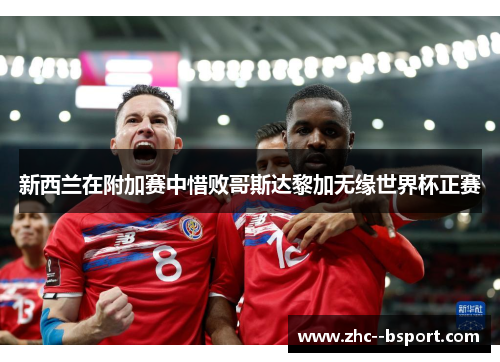 新西兰在附加赛中惜败哥斯达黎加无缘世界杯正赛