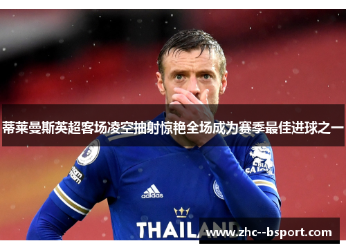 蒂莱曼斯英超客场凌空抽射惊艳全场成为赛季最佳进球之一