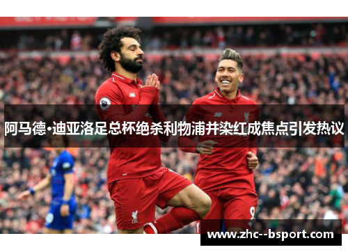 阿马德·迪亚洛足总杯绝杀利物浦并染红成焦点引发热议 阿马德·迪亚洛足总杯绝杀利物浦并染红成焦点引发热议