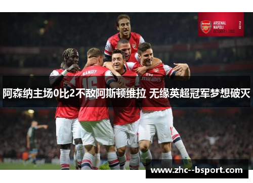 阿森纳主场0比2不敌阿斯顿维拉 无缘英超冠军梦想破灭 阿森纳主场0比2不敌阿斯顿维拉 无缘英超冠军梦想破灭