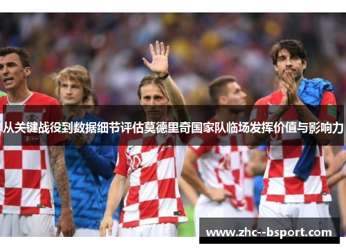 从关键战役到数据细节评估莫德里奇国家队临场发挥价值与影响力 从关键战役到数据细节评估莫德里奇国家队临场发挥价值与影响力