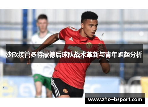 沙欣接管多特蒙德后球队战术革新与青年崛起分析