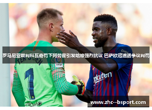 罗马尼亚裁判科瓦奇罚下阿劳霍引发哈维强烈抗议 巴萨欧冠遭遇争议判罚