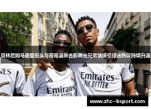 贝林厄姆马德里街头与哥哥温馨合影曝光兄弟情深引球迷热议持续升温