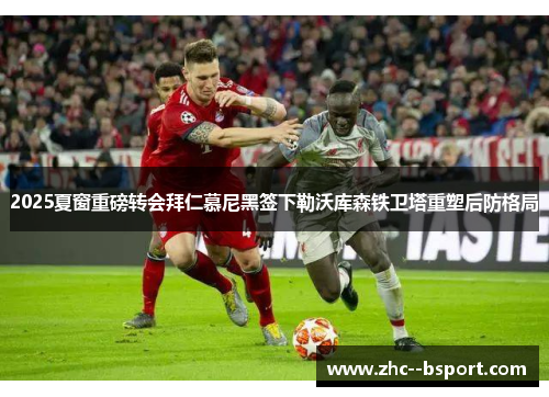 2025夏窗重磅转会拜仁慕尼黑签下勒沃库森铁卫塔重塑后防格局 2025夏窗重磅转会拜仁慕尼黑签下勒沃库森铁卫塔重塑后防格局