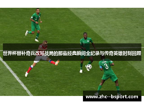 世界杯替补奇兵改写战局的那些经典瞬间全纪录与传奇英雄时刻回顾 世界杯替补奇兵改写战局的那些经典瞬间全纪录与传奇英雄时刻回顾