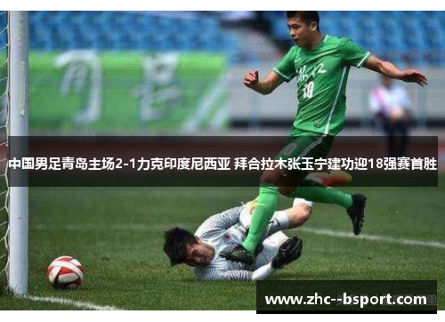 中国男足青岛主场2-1力克印度尼西亚 拜合拉木张玉宁建功迎18强赛首胜 中国男足青岛主场2-1力克印度尼西亚 拜合拉木张玉宁建功迎18强赛首胜