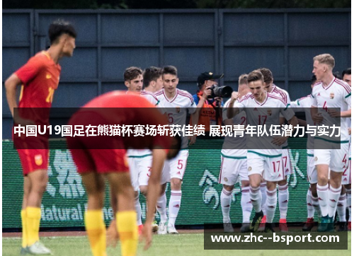 中国U19国足在熊猫杯赛场斩获佳绩 展现青年队伍潜力与实力 中国U19国足在熊猫杯赛场斩获佳绩 展现青年队伍潜力与实力