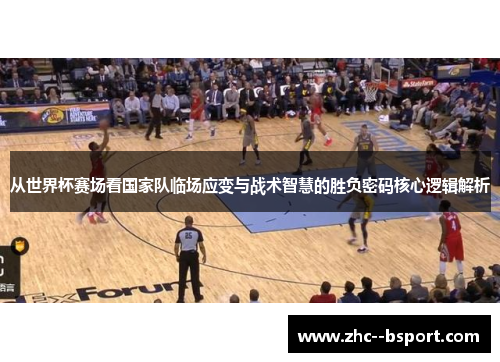 从世界杯赛场看国家队临场应变与战术智慧的胜负密码核心逻辑解析 从世界杯赛场看国家队临场应变与战术智慧的胜负密码核心逻辑解析