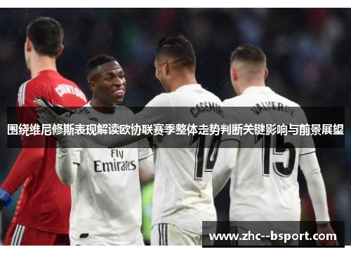 围绕维尼修斯表现解读欧协联赛季整体走势判断关键影响与前景展望 围绕维尼修斯表现解读欧协联赛季整体走势判断关键影响与前景展望