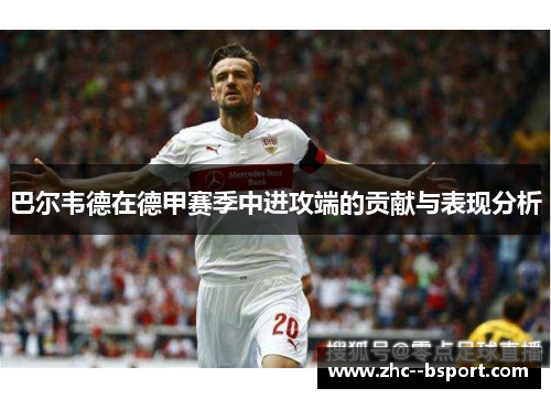 巴尔韦德在德甲赛季中进攻端的贡献与表现分析 巴尔韦德在德甲赛季中进攻端的贡献与表现分析