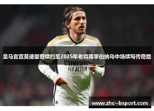 皇马官宣莫德里奇续约至2025年老将再掌伯纳乌中场续写传奇路 皇马官宣莫德里奇续约至2025年老将再掌伯纳乌中场续写传奇路