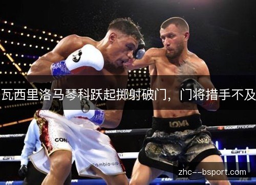 瓦西里洛马琴科跃起掷射破门，门将措手不及