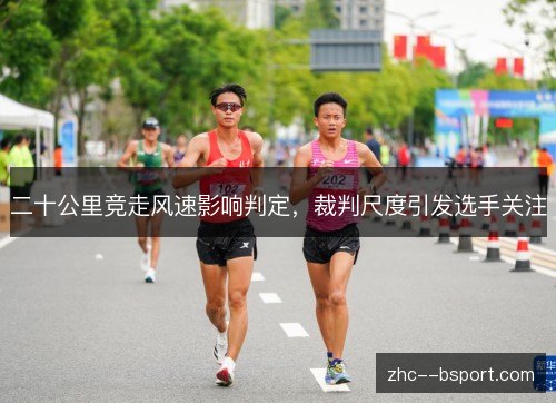 二十公里竞走风速影响判定，裁判尺度引发选手关注